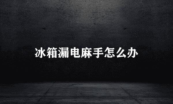 冰箱漏电麻手怎么办