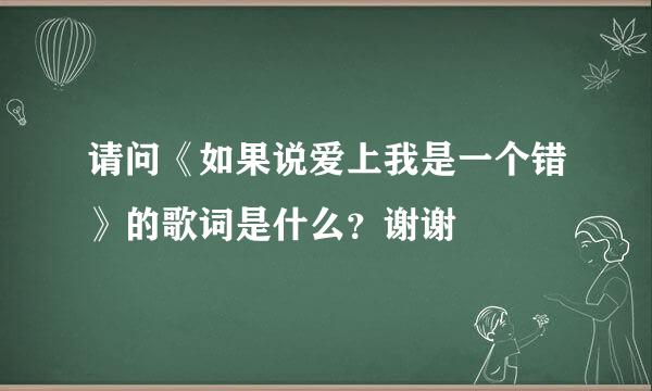 请问《如果说爱上我是一个错》的歌词是什么？谢谢