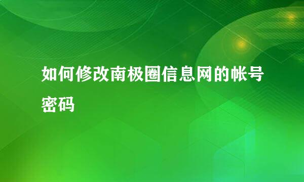 如何修改南极圈信息网的帐号密码