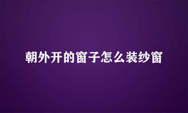朝外开的窗子怎么装纱窗