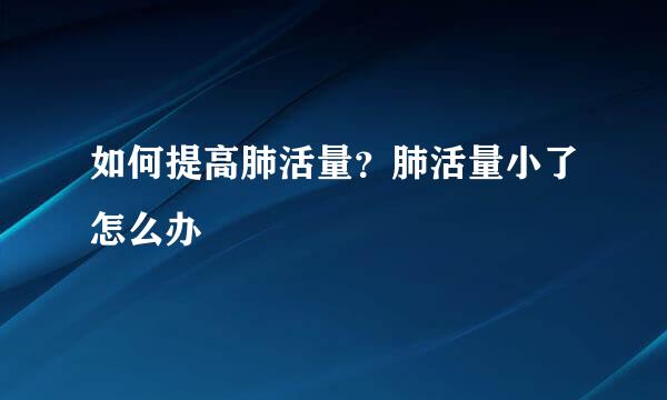 如何提高肺活量？肺活量小了怎么办