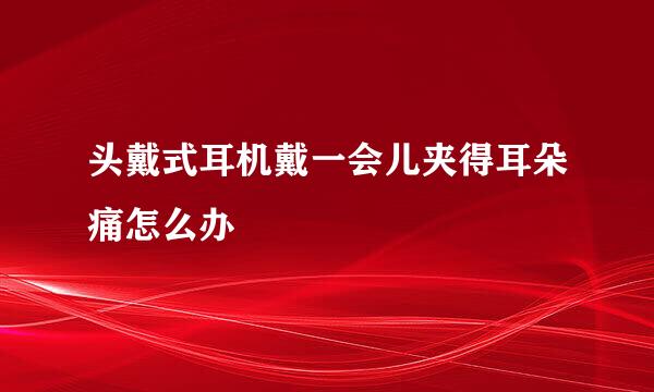 头戴式耳机戴一会儿夹得耳朵痛怎么办