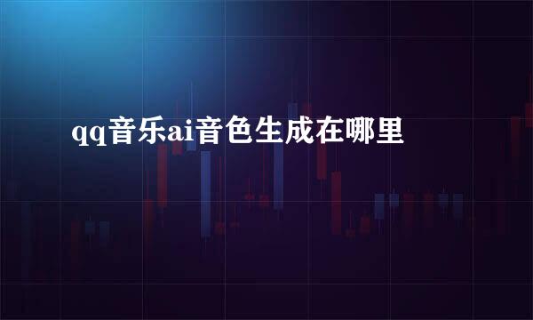 qq音乐ai音色生成在哪里