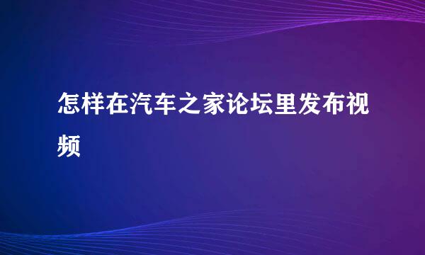 怎样在汽车之家论坛里发布视频