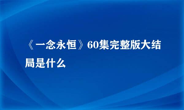 《一念永恒》60集完整版大结局是什么