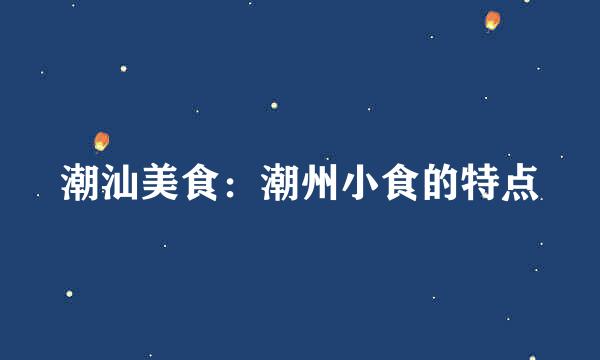 潮汕美食：潮州小食的特点