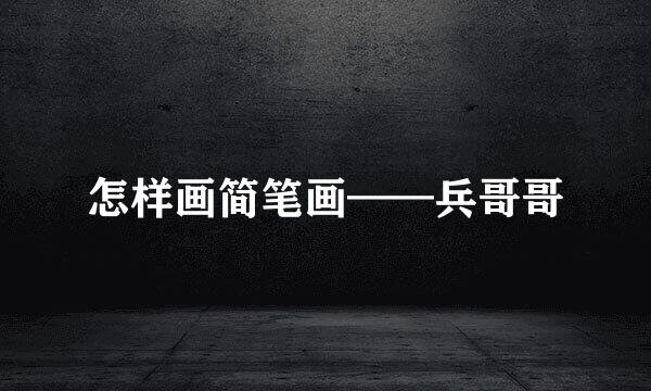 怎样画简笔画——兵哥哥