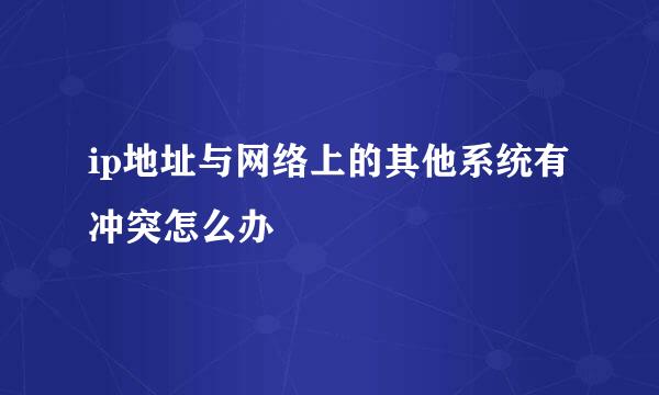 ip地址与网络上的其他系统有冲突怎么办