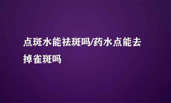 点斑水能祛斑吗/药水点能去掉雀斑吗