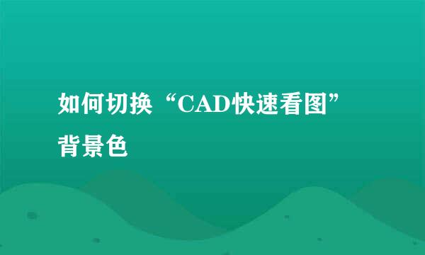 如何切换“CAD快速看图”背景色