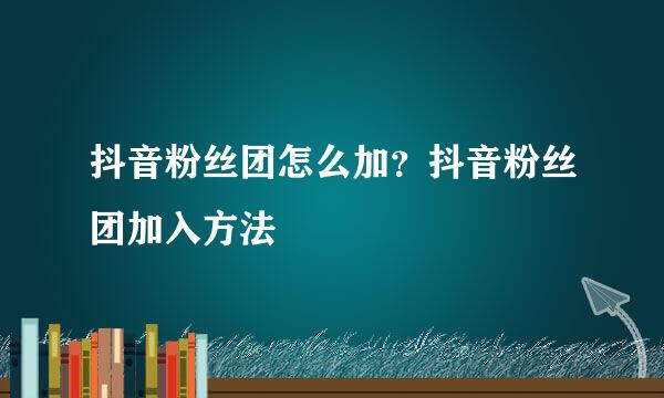 抖音粉丝团怎么加？抖音粉丝团加入方法