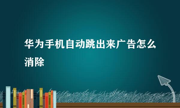 华为手机自动跳出来广告怎么消除
