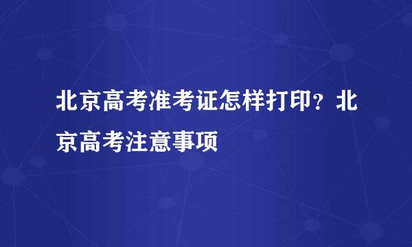北京高考准考证怎样打印？北京高考注意事项