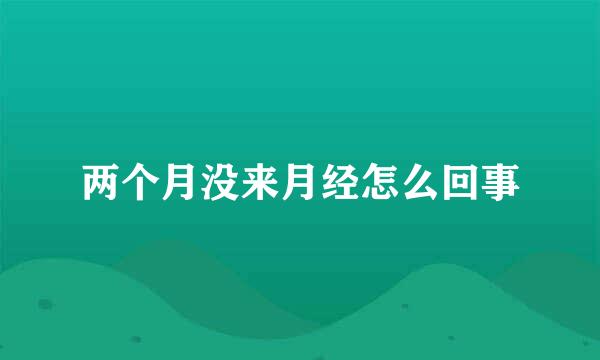 两个月没来月经怎么回事