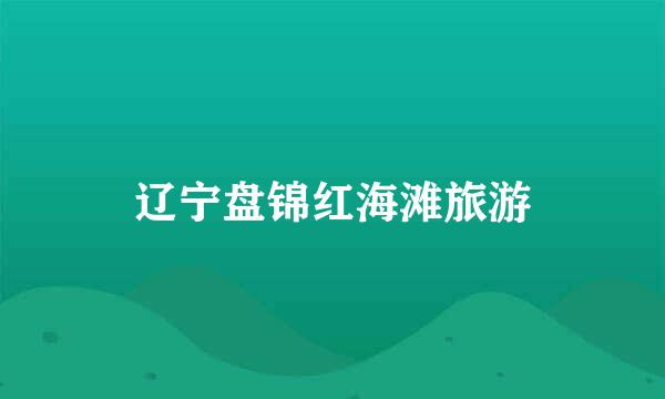 辽宁盘锦红海滩旅游