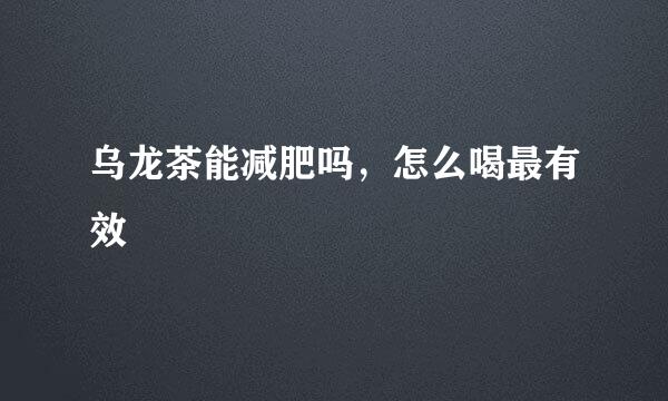 乌龙茶能减肥吗，怎么喝最有效