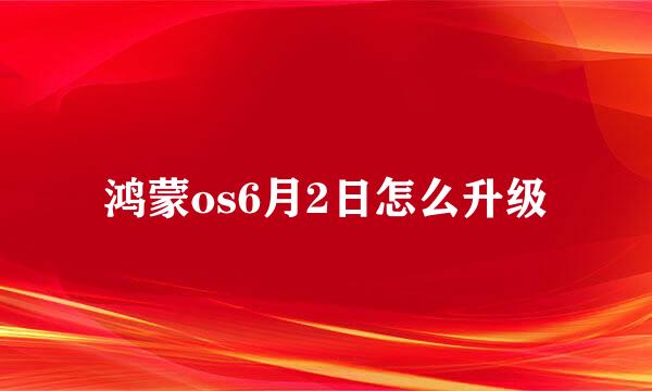 鸿蒙os6月2日怎么升级