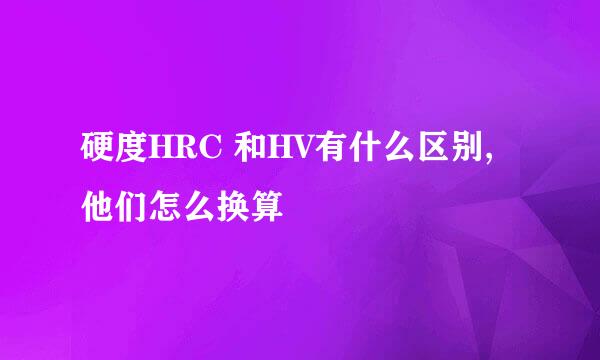 硬度HRC 和HV有什么区别,他们怎么换算