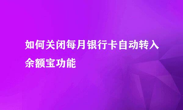 如何关闭每月银行卡自动转入余额宝功能