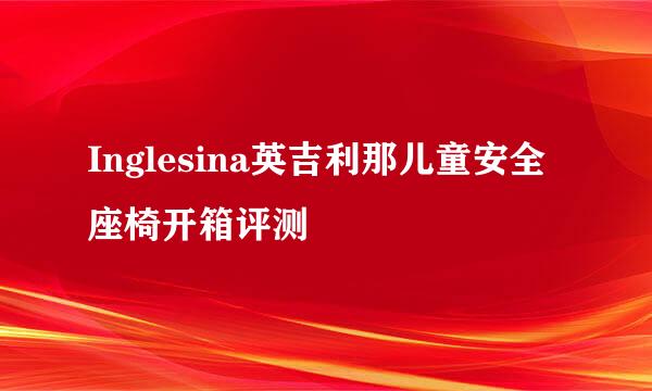 Inglesina英吉利那儿童安全座椅开箱评测