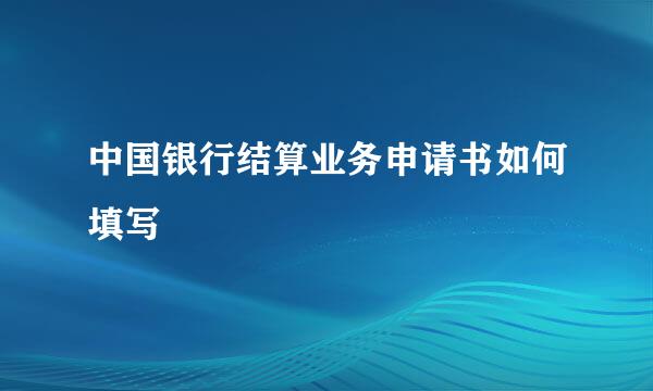 中国银行结算业务申请书如何填写