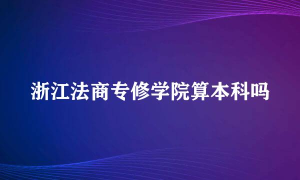 浙江法商专修学院算本科吗
