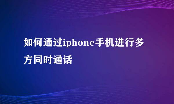 如何通过iphone手机进行多方同时通话