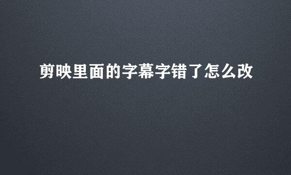 剪映里面的字幕字错了怎么改