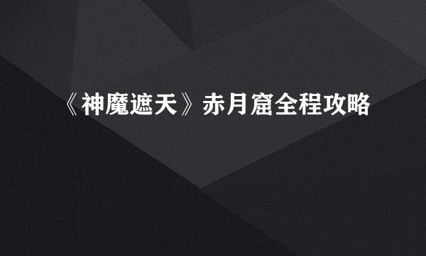 《神魔遮天》赤月窟全程攻略