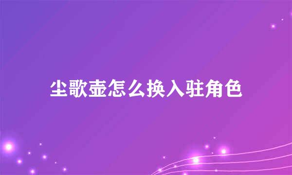 尘歌壶怎么换入驻角色
