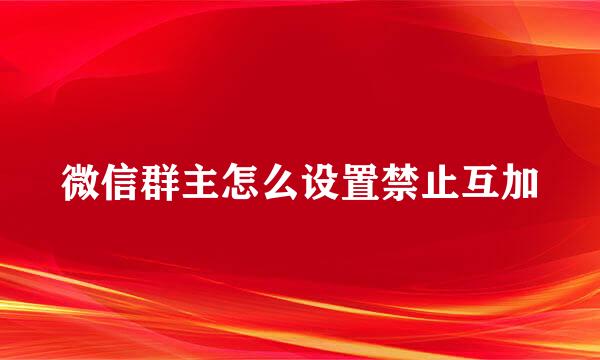 微信群主怎么设置禁止互加