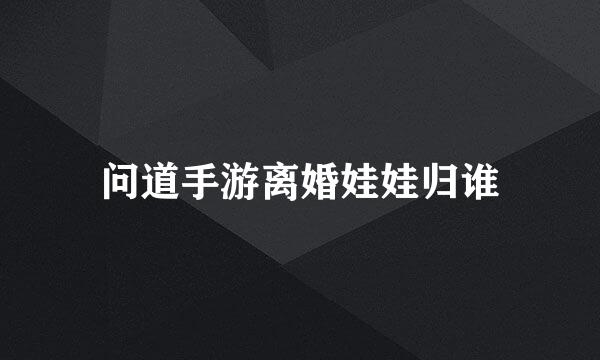 问道手游离婚娃娃归谁