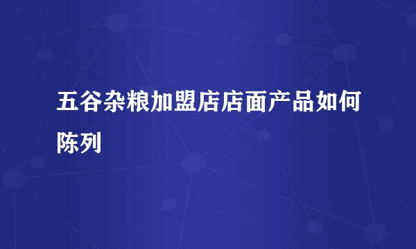 五谷杂粮加盟店店面产品如何陈列