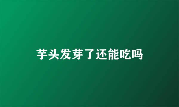 芋头发芽了还能吃吗