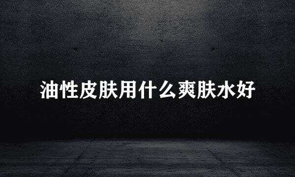 油性皮肤用什么爽肤水好