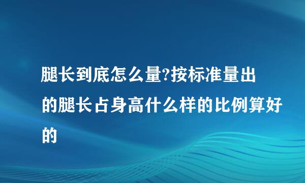 腿长到底怎么量?按标准量出的腿长占身高什么样的比例算好的
