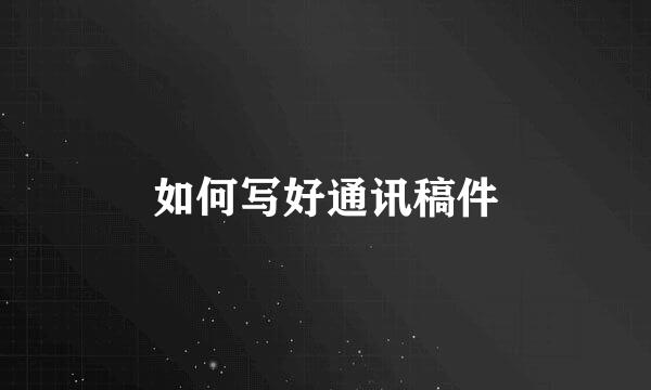 如何写好通讯稿件