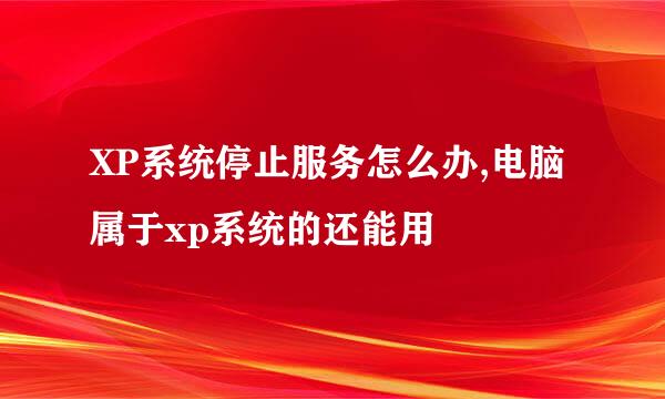 XP系统停止服务怎么办,电脑属于xp系统的还能用