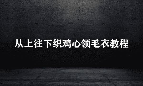 从上往下织鸡心领毛衣教程