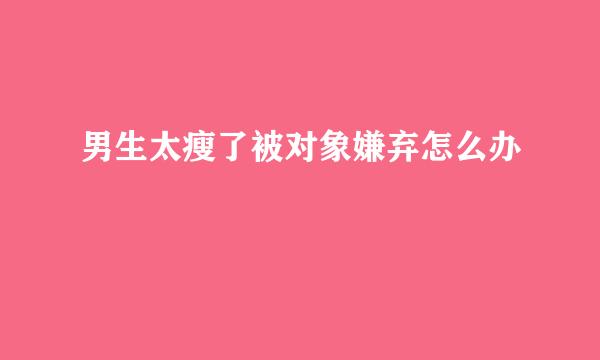 男生太瘦了被对象嫌弃怎么办