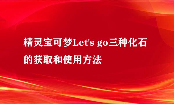 精灵宝可梦Let's go三种化石的获取和使用方法