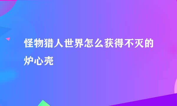 怪物猎人世界怎么获得不灭的炉心壳