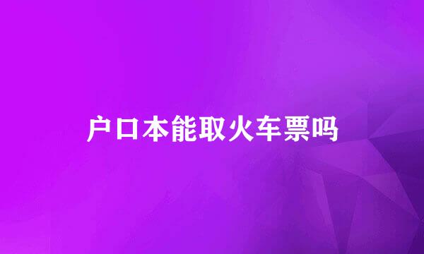 户口本能取火车票吗
