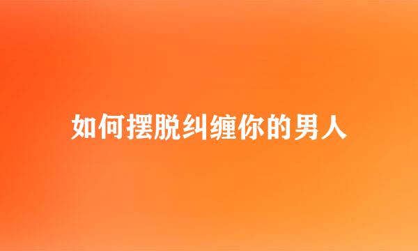 如何摆脱纠缠你的男人