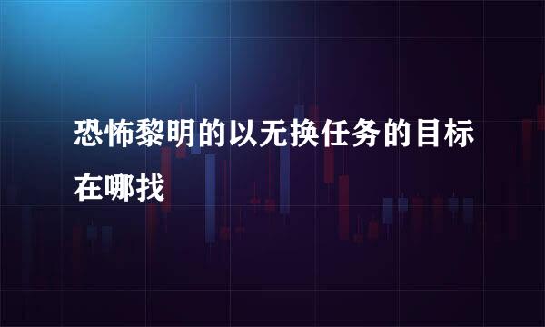 恐怖黎明的以无换任务的目标在哪找