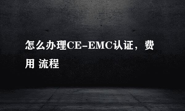 怎么办理CE-EMC认证，费用 流程