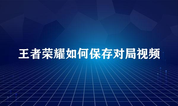 王者荣耀如何保存对局视频