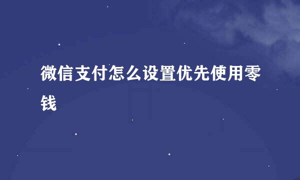 微信支付怎么设置优先使用零钱