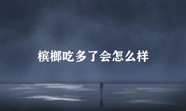 槟榔吃多了会怎么样