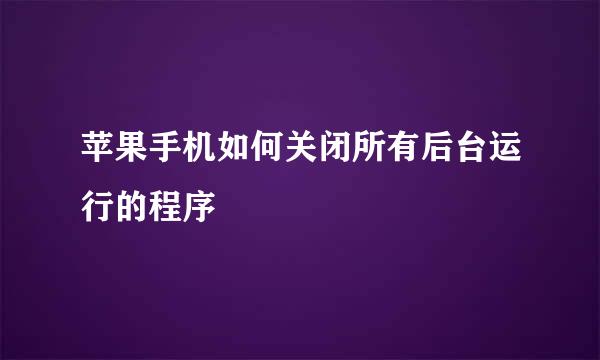 苹果手机如何关闭所有后台运行的程序